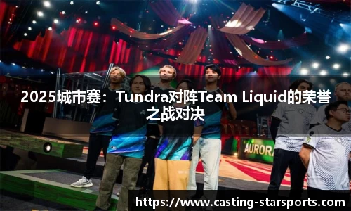 2025城市赛：Tundra对阵Team Liquid的荣誉之战对决